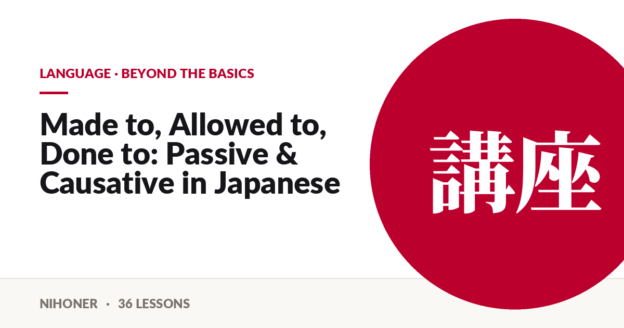 Language · beyond the basics — Made to, Allowed to, Done to: Passive & Causative in Japanese